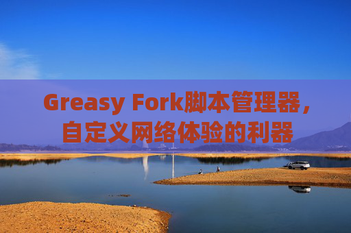 Greasy Fork脚本管理器，自定义网络体验的利器