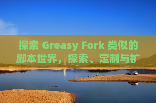 探索 Greasy Fork 类似的脚本世界，探索、定制与扩展网络体验的新境界