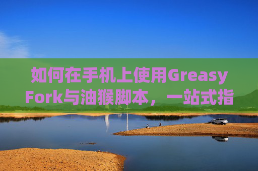 如何在手机上使用GreasyFork与油猴脚本，一站式指南